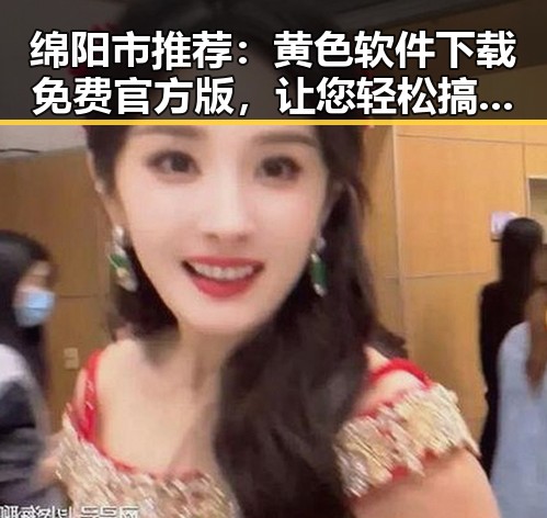绵阳市推荐：黄色软件下载免费官方版，让您轻松搞定所有需求