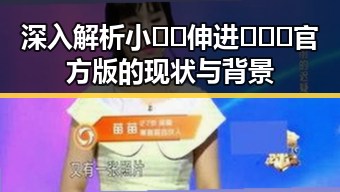 深入解析小🐔🐔伸进🈲🔞🔞官方版的现状与背景