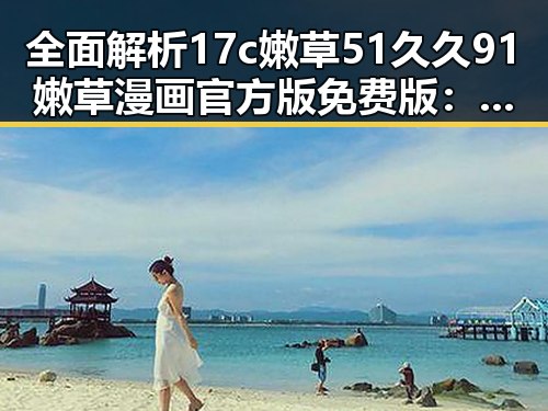 全面解析17c嫩草51久久91嫩草漫画官方版免费版：桂林市最新动态与资源推荐