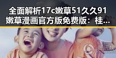 全面解析17c嫩草51久久91嫩草漫画官方版免费版：桂林市最新动态与资源推荐