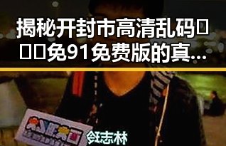揭秘开封市高清乱码🔞❌♋免91免费版的真实情况与争议