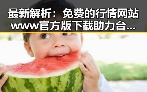 最新解析：免费的行情网站www官方版下载助力台州市投资者掌握市场动态