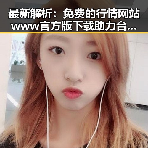 最新解析：免费的行情网站www官方版下载助力台州市投资者掌握市场动态