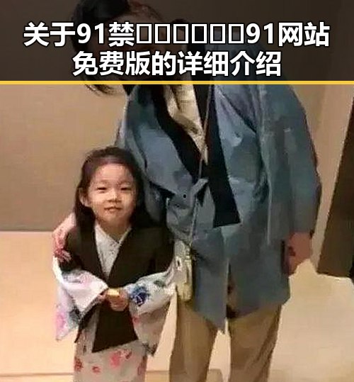 关于91禁🍆🍑🔞❌❌❌91网站免费版的详细介绍