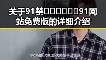 关于91禁🍆🍑🔞❌❌❌91网站免费版的详细介绍