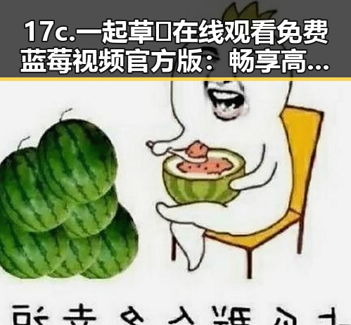 17c.一起草🌿在线观看免费蓝莓视频官方版：畅享高清互动体验