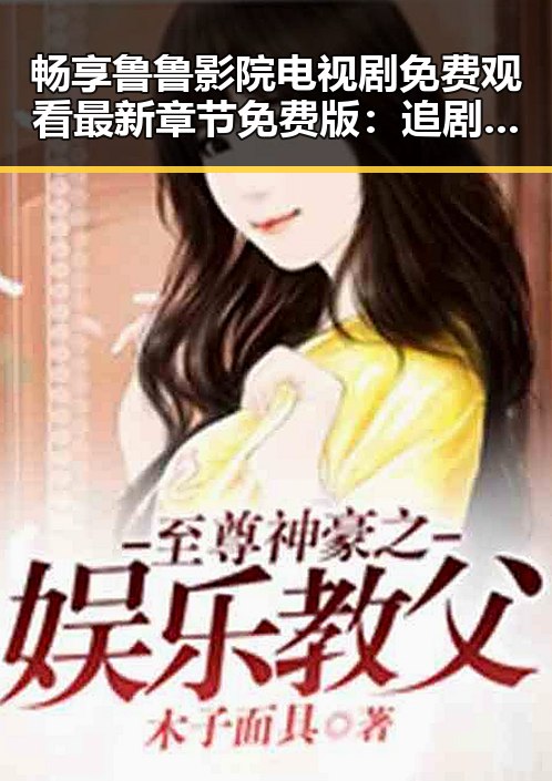 畅享鲁鲁影院电视剧免费观看最新章节免费版：追剧新体验