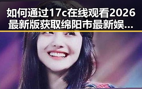 如何通过17c在线观看2026最新版获取绵阳市最新娱乐内容