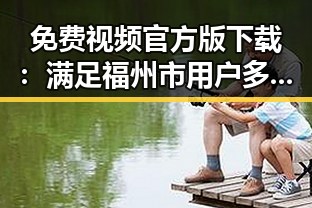 免费视频官方版下载：满足福州市用户多样需求的优选指南