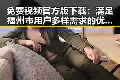 免费视频官方版下载：满足福州市用户多样需求的优选指南