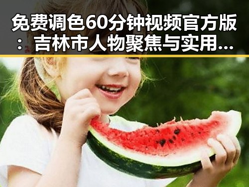 免费调色60分钟视频官方版：吉林市人物聚焦与实用指南