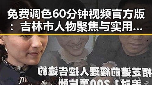 免费调色60分钟视频官方版：吉林市人物聚焦与实用指南