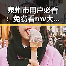 泉州市用户必看：免费看mv大片的app官方版下载指南