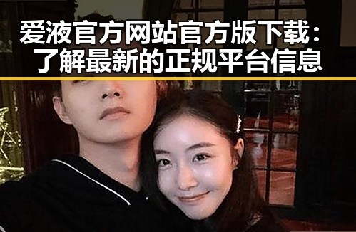 爱液官方网站官方版下载：了解最新的正规平台信息