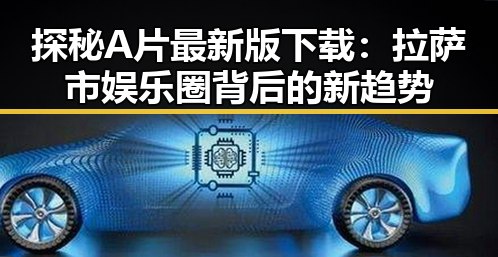 探秘A片最新版下载：拉萨市娱乐圈背后的新趋势
