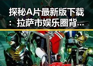 探秘A片最新版下载：拉萨市娱乐圈背后的新趋势