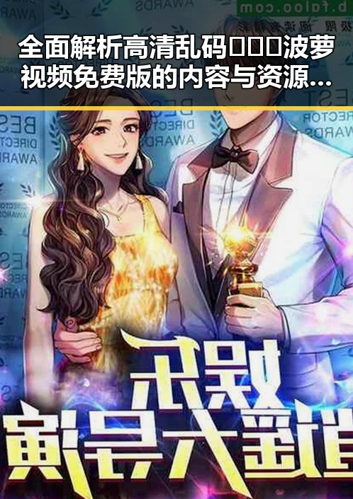 全面解析高清乱码🔞❌♋波萝视频免费版的内容与资源获取