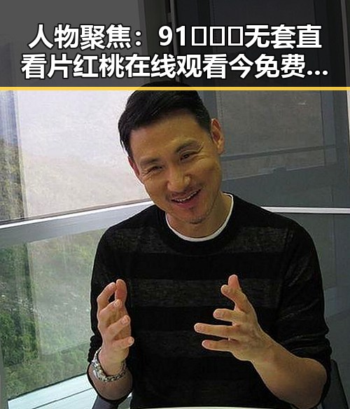 人物聚焦：91❌❌❌无套直看片红桃在线观看今免费版官方版的最新动态