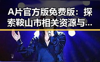 A片官方版免费版：探索鞍山市相关资源与最新动态