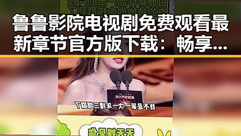 鲁鲁影院电视剧免费观看最新章节官方版下载：畅享高清剧情新体验