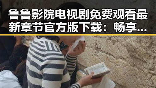 鲁鲁影院电视剧免费观看最新章节官方版下载：畅享高清剧情新体验