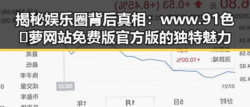 揭秘娱乐圈背后真相：www.91色😍萝网站免费版官方版的独特魅力