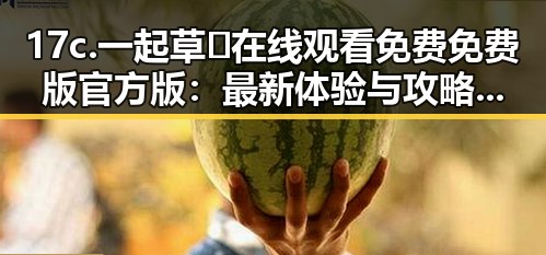 17c.一起草🌿在线观看免费免费版官方版：最新体验与攻略指南