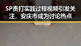 SP责打实践过程视频引发关注，安庆市成为讨论热点