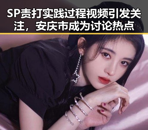 SP责打实践过程视频引发关注，安庆市成为讨论热点