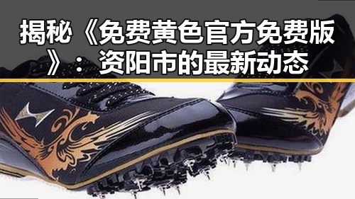 揭秘《免费黄色官方免费版》：资阳市的最新动态