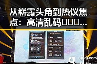 从崭露头角到热议焦点：高清乱码🔞❌♋免91免费版引发关注的反差
