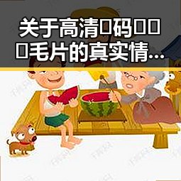 关于高清🈚码🔞❌♋毛片的真实情况分析
