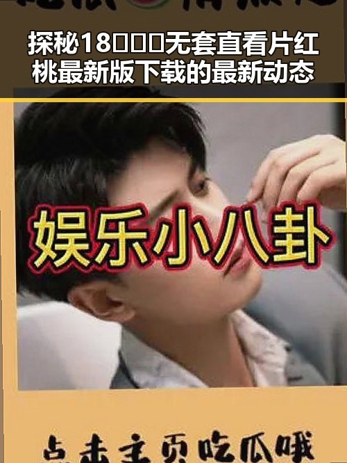 探秘18❌❌❌无套直看片红桃最新版下载的最新动态
