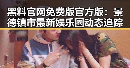 黑料 官网免费版官方版：景德镇市最新娱乐圈动态追踪