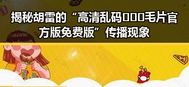 揭秘胡雷的“高清乱码🔞❌♋毛片官方版免费版”传播现象