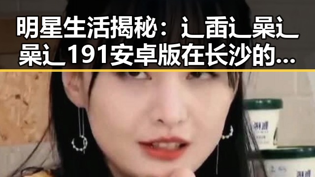 明星生活揭秘：辶臿辶喿辶喿辶191安卓版在长沙的影响