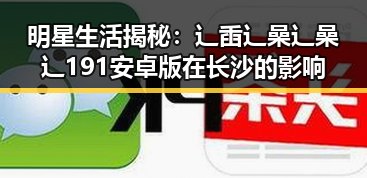 明星生活揭秘：辶臿辶喿辶喿辶191安卓版在长沙的影响