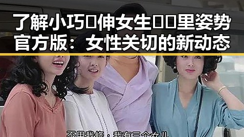 了解小巧🐥伸女生🍑🍑里姿势官方版:女性关切的新动态