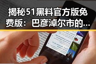 揭秘51黑料官方版免费版:巴彦淖尔市的最新动态