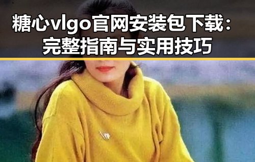 糖心vlgo官网安装包下载：完整指南与实用技巧