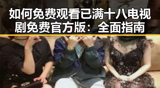 如何免费观看已满十八电视剧免费官方版:全面指南