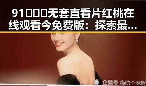 91❌❌❌无套直看片红桃在线观看今免费版：探索最新的在线视频趋势