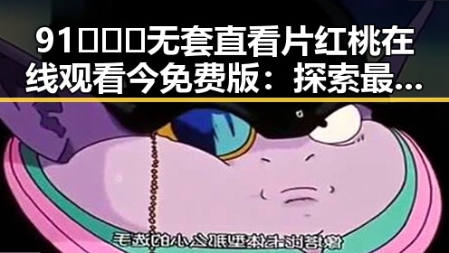 91❌❌❌无套直看片红桃在线观看今免费版:探索最新的在线视频趋势