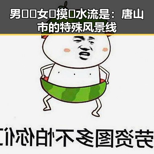 男🍌❌女🍑摸🐻水流是：唐山市的特殊风景线
