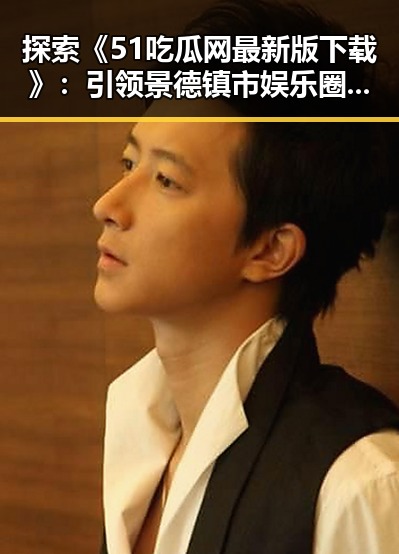 探索《51吃瓜网最新版下载》：引领景德镇市娱乐圈“幕后秘闻”新潮流