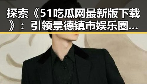 探索《51吃瓜网最新版下载》:引领景德镇市娱乐圈“幕后秘闻”新潮流