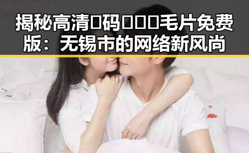 揭秘高清🈚码🔞❌♋毛片免费版：无锡市的网络新风尚