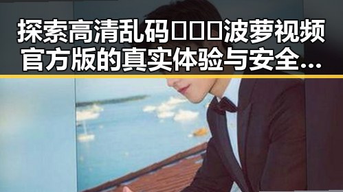 探索高清乱码🔞❌♋波萝视频官方版的真实体验与安全保障