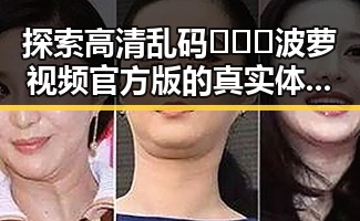 探索高清乱码🔞❌♋波萝视频官方版的真实体验与安全保障