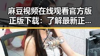 麻豆视频在线观看官方版正版下载：了解最新正版资源指南